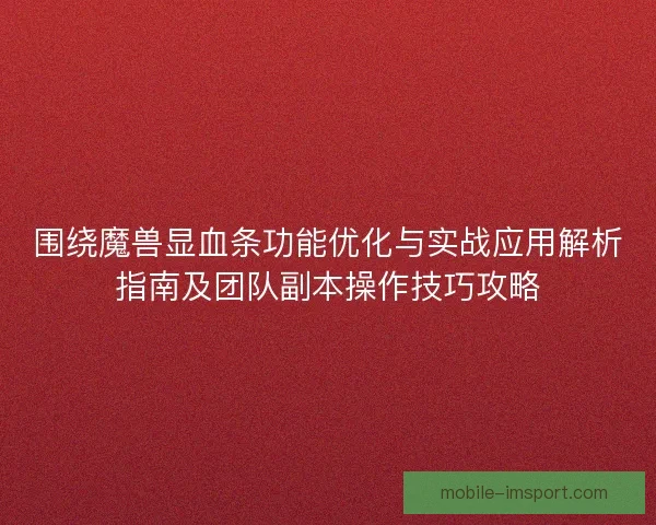 围绕魔兽显血条功能优化与实战应用解析指南及团队副本操作技巧攻略