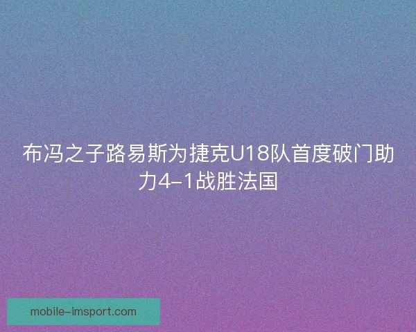 布冯之子路易斯为捷克U18队首度破门助力4-1战胜法国
