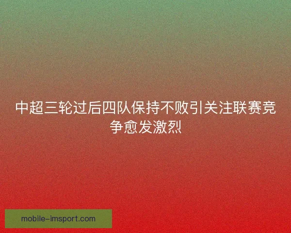 中超三轮过后四队保持不败引关注联赛竞争愈发激烈